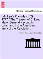 "Mr. Lee's Plan-March 29, 1777." The Treason of C. Lee, Major General, second in command in the American army of the Revolution.,1241468893,9781241468897