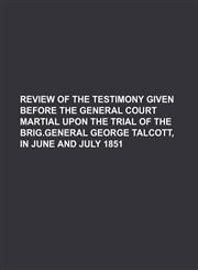 Review of the Testimony Given Before the General Court Martial Upon the Trial of the Brig.general George Talcott, in June and July 1851,1154153452,9781154153453
