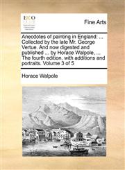 Anecdotes of painting in England ... Collected by the late Mr. George Vertue. And now digested and published ... by Horace Walpole, ... The fourth edition, with additions and portraits. Volume 3 of 5,1170906389,9781170906385