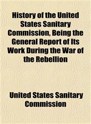 History of the United States Sanitary Commission, Being the General Report of Its Work During the War of the Rebellion,1152316206,9781152316201