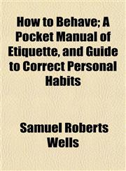 How to Behave; A Pocket Manual of Etiquette, and Guide to Correct Personal Habits,1154741044,9781154741049