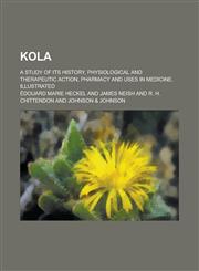 Kola; A Study of Its History, Physiological and Therapeutic Action, Pharmacy and Uses in Medicine. Illustrated,1236783018,9781236783011