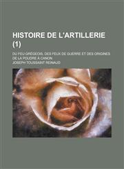 Histoire de L'Artillerie; Du Feu Gregeois, Des Feux de Guerre Et Des Origines de La Poudre a Canon (1),1153523795,9781153523790