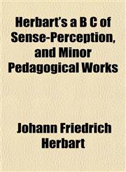 Herbart's a B C of Sense-Perception, and Minor Pedagogical Works,1152287508,9781152287501