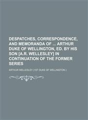 Despatches, correspondence, and memoranda of  Arthur duke of Wellington, ed. by his son [A.R. Wellesley] in continuation of the former series,1150437367,9781150437366
