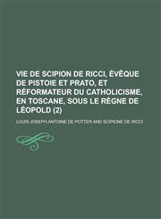 Vie de Scipion de Ricci, Eveque de Pistoie Et Prato, Et Reformateur Du Catholicisme, En Toscane, Sous Le Regne de Leopold (2 ),1153512807,9781153512800