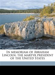 In memoriam of Abraham Lincoln, the martyr president of the United States,1149907991,9781149907993