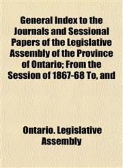General Index to the Journals and Sessional Papers of the Legislative Assembly of the Province of Ontario; From the Session of 1867-68 To, and,1153353148,9781153353144