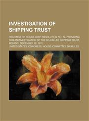 Investigation of Shipping Trust; Hearings on House Joint Resolution No. 72, Providing for an Investigation of the So-Called Shipping Trust, Monday, December 18, 1911,1150970588,9781150970580