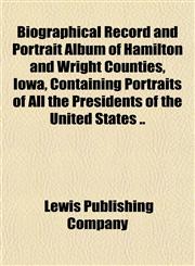 Biographical Record and Portrait Album of Hamilton and Wright Counties, Iowa, Containing Portraits of All the Presidents of the United States ..,1151849006,9781151849007