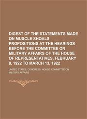 Digest of the Statements Made on Muscle Shoals Propositions at the Hearings Before the Committee on Military Affairs of the House of Representatives.,1152755560,9781152755567