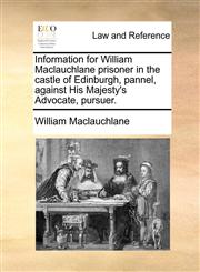 Information for William Maclauchlane prisoner in the castle of Edinburgh, pannel, against His Majesty's Advocate, pursuer.,1171389469,9781171389460
