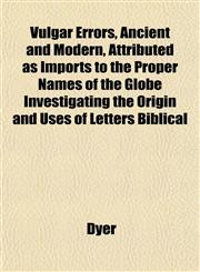 Vulgar Errors, Ancient and Modern, Attributed as Imports to the Proper Names of the Globe Investigating the Origin and Uses of Letters Biblical,1152107356,9781152107359