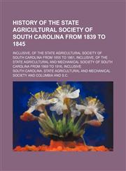 History of the State Agricultural Society of South Carolina From 1839 to 1845; Inclusive, of the State Agricultural Society of South Carolina From 1855 to 1861, Inclusive, of the State Agricultural and Mechanical Society of South Carolina From 1869 to 191,1150448784,9781150448782