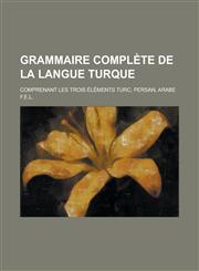 Grammaire Complete de La Langue Turque; Comprenant Les Trois Elements Turc, Persan, Arabe,1153551403,9781153551403