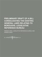 Preliminary draft of a bill consolidating the existing general laws relating to boroughs. Legislative reference bureau,1150086548,9781150086540