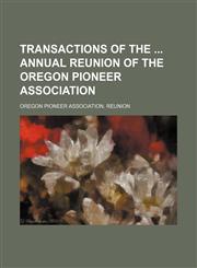 Transactions of the  Annual Reunion of the Oregon Pioneer Association (Volume 10; v. 23; v. 35),1150525894,9781150525896