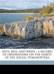 Ants, bees, and wasps ; a record of observations on the habits of the social Hymenoptera,1149273496,9781149273494