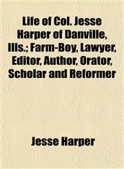 Life of Col. Jesse Harper of Danville, Ills.; Farm-Boy, Lawyer, Editor, Author, Orator, Scholar and Reformer,1154766977,9781154766974