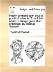 Fifteen sermons upon several practical subjects. To which is added, a charge given at an ordination. By Thomas Steward.,1170920764,9781170920763
