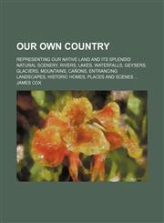 Our own country; representing our native land and its splendid natural scenery, rivers, lakes, waterfalls, geysers, glaciers, mountains, cañons, entrancing landscapes, historic homes, places and scenes ...,1232116157,9781232116158