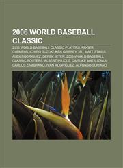 2006 World Baseball Classic 2006 World Baseball Classic players, Roger Clemens, Ichiro Suzuki, Ken Griffey, Jr., Matt Stairs, Alex Rodriguez,1156760879,9781156760871