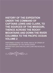 History of the expedition under the command of Captains Lewis and Clark, to the sources of the Missouri, thence across the Rocky mountains and down the river Columbia to the Pacific ocean Volume 2; Performed during the years 1804-5-6. By order of the gove,1459082141,9781459082144