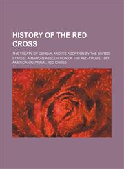 History of the Red Cross; The Treaty of Geneva, and Its Adoption by the United States American Association of the Red Cross, 1883,1150222794,9781150222795