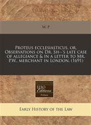 Proteus ecclesiasticus, or, Observations on Dr. Sh--'s late case of allegiance & in a letter to Mr. P.W., merchant in London. (1691),1240419430,9781240419432