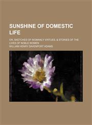 Sunshine of Domestic Life; Or, Sketches of Womanly Virtues, & Stories of the Lives of Noble Women,1151038598,9781151038593