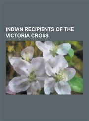 Indian Recipients of the Victoria Cross Indian Rebellion of 1857 Recipients of the Victoria Cross, Indian World War II Recipients of the Victoria Cro,1230615903,9781230615905