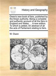 Owen's new book of fairs, published by the King's authority. Being a complete and authentic account of all the fairs in England and Wales, ... A new edition. To which is added, An abstract of all the acts of Parliament relating to fairs.,1170147623,9781170147627