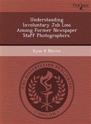 Understanding Involuntary Job Loss Among Former Newspaper Staff Photographers.,1249894689,9781249894681