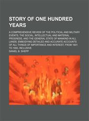 Story of One Hundred Years; A Comprehensive Review of the Political and Military Events, the Social, Intellectual and Material Progress, and the General State of Mankind in All Lands. Embodying Detailed and Accurate Accounts of All Things of Importance an,1150809523,9781150809521