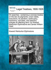 On searches containing a concise treatise on the law of judgments, crown debts, executions, lis pendens, bankruptcy, insolvency, annuities, and statutory charges as affecting land /  by Howard Warburton Elphinstone and James William Clark.,1240083092,9781240083091