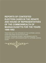 Reports of Contested Election Cases in the Senate and House of Representatives of the Commonwealth of Massachusetts for the Years 1886-1902; Together With the Opinions of the Supreme Judicial Court Relating to Such Elections,1150120525,9781150120527