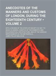 Anecdotes of the Manners and Customs of London, During the Eighteenth Century (Volume 2); With a Review of the State of Society in 1807. to Which Is Added, a Sketch of the Domestic and Ecclesiastical Architecture, and of the Various Improvements in the Me,115388321X,9781153883214