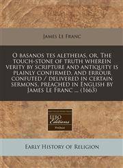 O basanos tes aletheias, or, The touch-stone of truth wherein verity by scripture and antiquity is plainly confirmed, and errour confuted / delivered in certain sermons, preached in English by James Le Franc ... (1663),1240821557,9781240821556