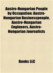 Austro-Hungarian People by Occupation Austro-Hungarian Businesspeople, Austro-Hungarian Engineers, Austro-Hungarian Journalists,1157774393,9781157774396