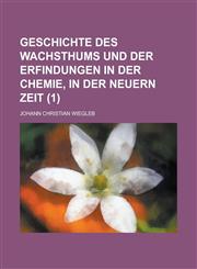 Geschichte Des Wachsthums Und Der Erfindungen in Der Chemie, in Der Neuern Zeit (1),1153521253,9781153521253