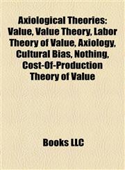 Axiological Theories Value, Value Theory, Labor Theory of Value, Axiology, Cultural Bias, Nothing, Cost-Of-Production Theory of Value,1158116993,9781158116997