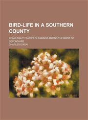 Bird-life in a southern county; being eight years's gleanings among the birds of Devonshire,1150651768,9781150651762