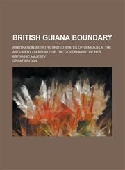 British Guiana Boundary; Arbitration with the United States of Venezuela. the Argument on Behalf of the Government of Her Britannic Majesty,1234380625,9781234380625