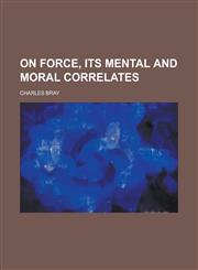 On Force, Its Mental and Moral Correlates,1150954132,9781150954139