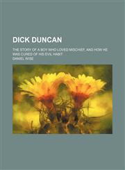 Dick Duncan; The Story of a Boy Who Loved Mischief, and How He Was Cured of His Evil Habit,1151633380,9781151633385