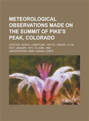 Meteorological Observations Made on the Summit of Pike's Peak, Colorado; Latitude, 38 50 N., Longitude, 105 2 W., Height, 14,134 Feet, January, 1874,,1153459485,9781153459488