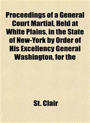 Proceedings of a General Court Martial, Held at White Plains, in the State of New-York by Order of His Excellency General Washington, for the,1153103427,9781153103428