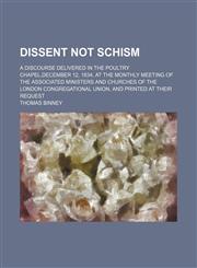 Dissent Not Schism; A Discourse Delivered in the Poultry Chapel,december 12, 1834, at the Monthly Meeting of the Associated Ministers and Churches of the London Congregational Union, and Printed at Their Request,1154461173,9781154461176