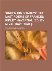 'Under His Shadow', the Last Poems of Frances Ridley Havergal [Ed. by M.V.G. Havergal],1234329662,9781234329662