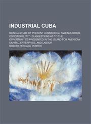 Industrial Cuba; being a study of present commercial and industrial conditions, with suggestions as to the opportunities presented in the island for American capital, enterprise, and labour,1150147261,9781150147265